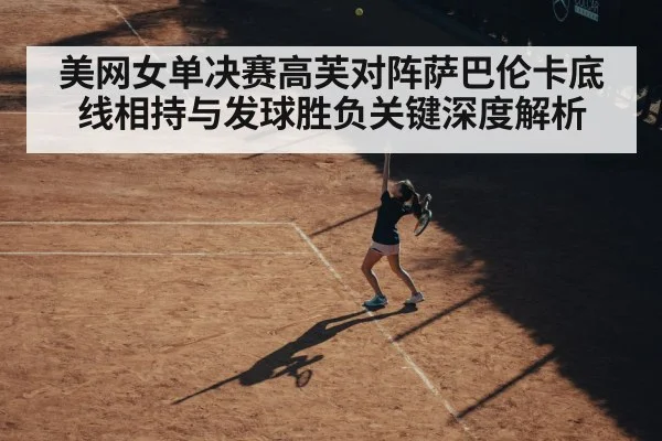 美网女单决赛高芙对阵萨巴伦卡底线相持与发球胜负关键深度解析