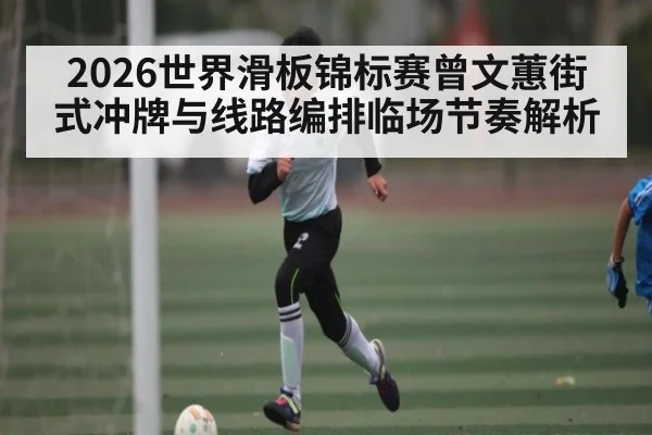 2026世界滑板锦标赛曾文蕙街式冲牌与线路编排临场节奏解析
