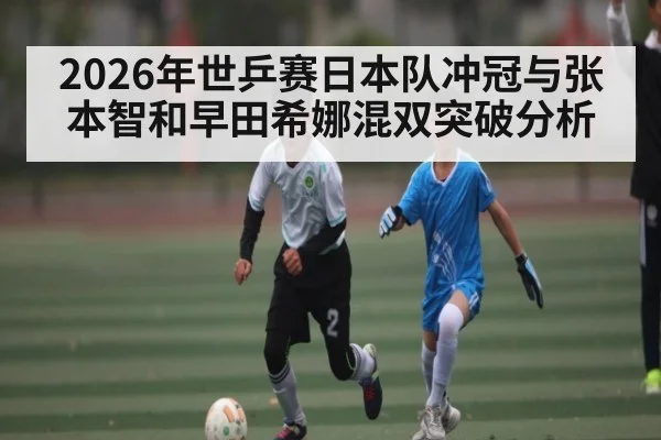 2026年世乒赛日本队冲冠与张本智和早田希娜混双突破分析