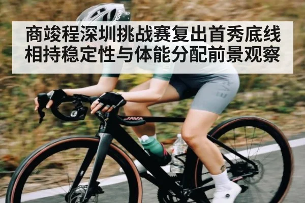 商竣程深圳挑战赛复出首秀底线相持稳定性与体能分配前景观察